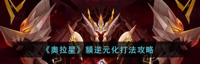 奥拉星手游远古精灵王逆元化技能强度一览（探究远古精灵王的逆元化技能，为你解析强大的技能威力！）